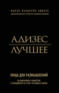  книга Адизес. Лучшее. Пища для размышлений. Об изменениях и лидерстве, о менеджменте и о том, что важно в жизни