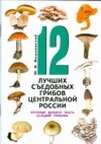  книга 12 лучших съедобных грибов Центральной России, которые должен знать каждый грибн