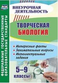  книга Творческая биология. 5-9 классы: интересные факты, занимательные вопросы, интеллектуальные задания